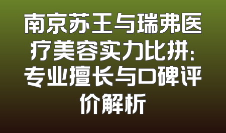 南京苏王与瑞弗医疗美容实力比拼：专业擅长与口碑评价解析