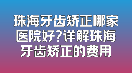 珠海牙齿矫正哪家医院好？详解珠海牙齿矫正的费用
