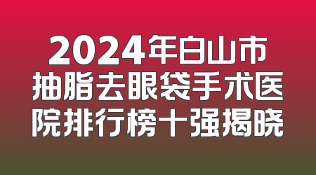 2024年白山市抽脂去眼袋手术医院排行榜十强揭晓
