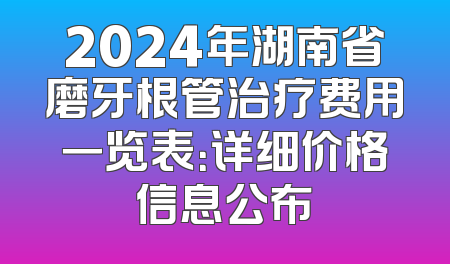 2024年湖南省磨牙根管治疗费用一览表：详细价格信息公布