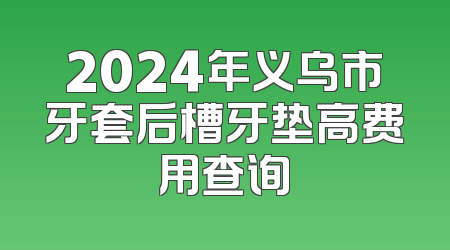 2024年义乌市牙套后槽牙垫高费用查询