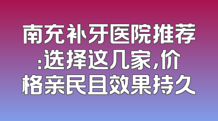 南充补牙医院推荐：选择这几家，价格亲民且效果持久