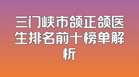 三门峡市颌正颌医生排名前十榜单解析