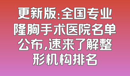 更新版：全国专业隆胸手术医院名单公布，速来了解整形机构排名