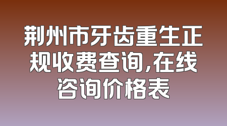 荆州市牙齿重生正规收费查询，在线咨询价格表