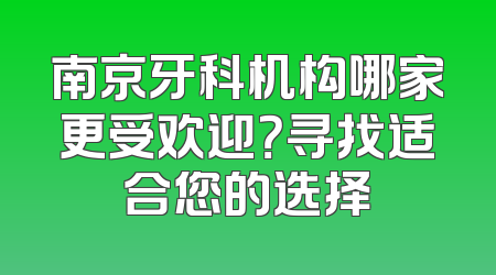 南京牙科机构哪家更受欢迎？寻找适合您的选择