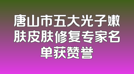 唐山市五大光子嫩肤皮肤修复专家名单获赞誉