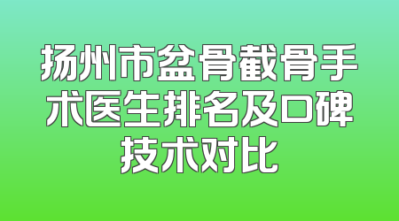 扬州市盆骨截骨手术医生排名及口碑技术对比