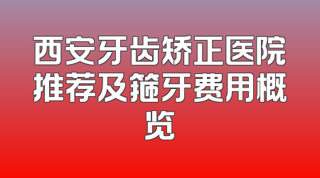 西安牙齿矫正医院推荐及箍牙费用概览