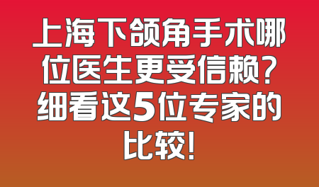 上海下颌角手术哪位医生更受信赖？细看这5位专家的比较！