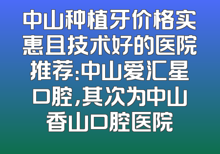 中山种植牙价格实惠且技术好的医院推荐：中山爱汇星口腔，其次为中山香山口腔医院