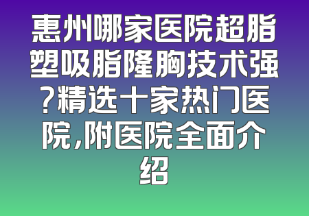 惠州哪家医院超脂塑吸脂隆胸技术强？精选十家热门医院，附医院全面介绍