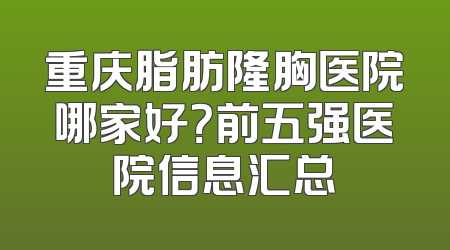 重庆脂肪隆胸医院哪家好？前五强医院信息汇总