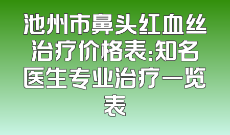 池州市鼻头红血丝治疗价格表：知名医生专业治疗一览表