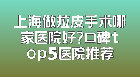上海做拉皮手术哪家医院好？口碑top5医院推荐