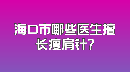 海口市哪些医生擅长瘦肩针？