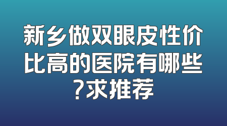 新乡做双眼皮性价比高的医院有哪些？求推荐