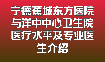 宁德蕉城东方医院与洋中中心卫生院医疗水平及专业医生介绍