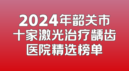 2024年韶关市十家激光治疗龋齿医院精选榜单
