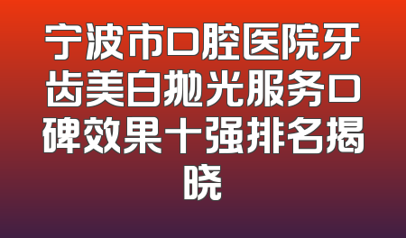 宁波市口腔医院牙齿美白抛光服务口碑效果十强排名揭晓