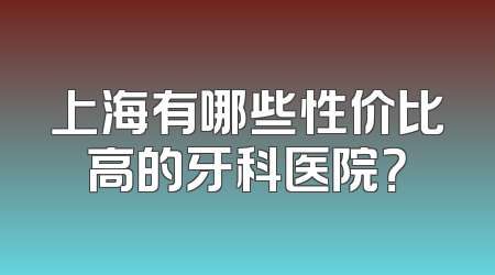 上海有哪些性价比高的牙科医院？