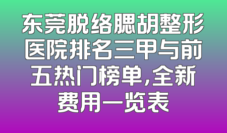 东莞脱络腮胡整形医院排名三甲与前五热门榜单，全新费用一览表