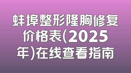 蚌埠整形隆胸修复价格表（2025年）在线查看指南