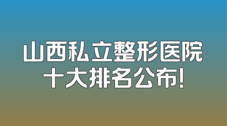 山西私立整形医院十大排名公布！