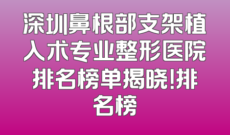 深圳鼻根部支架植入术专业整形医院排名榜单揭晓！排名榜