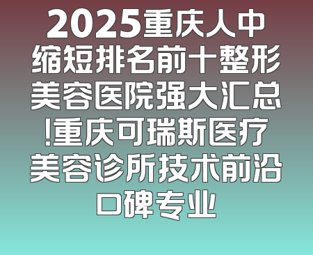 2025重庆人中缩短排名前十整形美容医院强大汇总！重庆可瑞斯医疗美容诊所技术前沿口碑专业