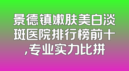 景德镇嫩肤美白淡斑医院排行榜前十，专业实力比拼