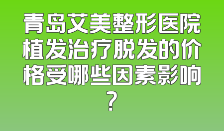 青岛艾美整形医院植发治疗脱发的价格受哪些因素影响？