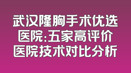 武汉隆胸手术优选医院：五家高评价医院技术对比分析