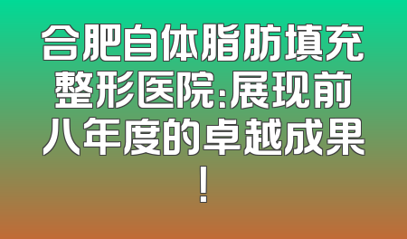 合肥自体脂肪填充整形医院：展现前八年度的卓越成果！