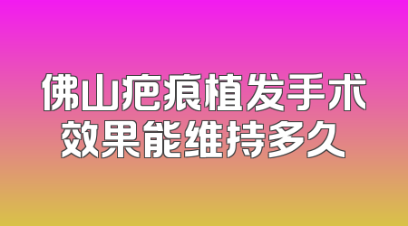 佛山疤痕植发手术效果能维持多久