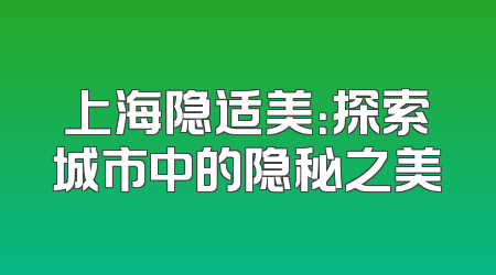 上海隐适美：探索城市中的隐秘之美