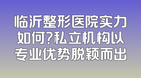 临沂整形医院实力如何？私立机构以专业优势脱颖而出