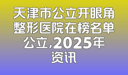 天津市公立开眼角整形医院在榜名单公立，2025年资讯
