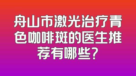 舟山市激光治疗青色咖啡斑的医生推荐有哪些？
