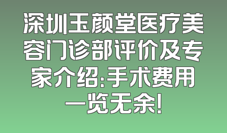 深圳玉颜堂医疗美容门诊部评价及专家介绍：手术费用一览无余！