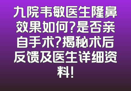 九院韦敏医生隆鼻效果如何？是否亲自手术？揭秘术后反馈及医生详细资料！