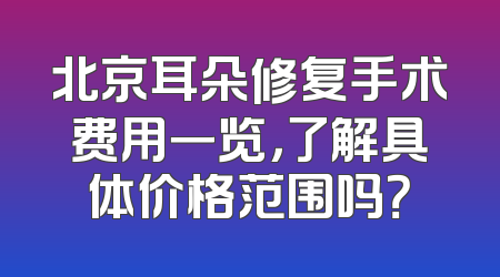 北京耳朵修复手术费用一览，了解具体价格范围吗？