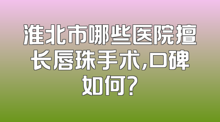 淮北市哪些医院擅长唇珠手术，口碑如何？