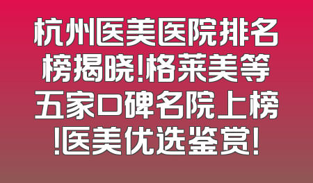 杭州医美医院排名榜揭晓！格莱美等五家口碑名院上榜！医美优选鉴赏！