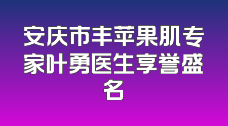 安庆市丰苹果肌专家叶勇医生享誉盛名
