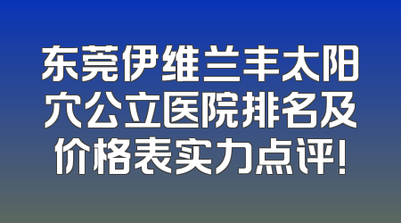 东莞伊维兰丰太阳穴公立医院排名及价格表实力点评!
