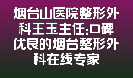 烟台山医院整形外科王玉主任：口碑优良的烟台整形外科在线专家