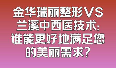 金华瑞丽整形VS兰溪中西医技术：谁能更好地满足您的美丽需求？