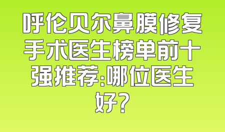 呼伦贝尔鼻膜修复手术医生榜单前十强推荐：哪位医生好？