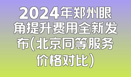 2024年郑州眼角提升费用全新发布（北京同等服务价格对比）